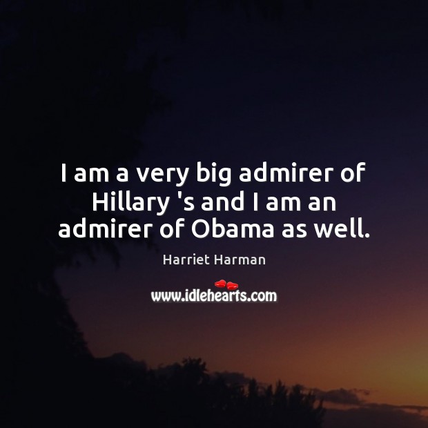 I am a very big admirer of Hillary ‘s and I am an admirer of Obama as well. Harriet Harman Picture Quote