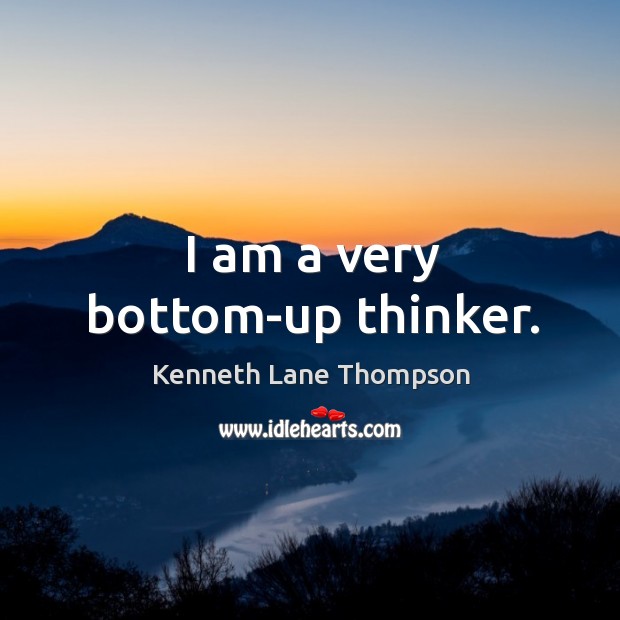 I am a very bottom-up thinker. Kenneth Lane Thompson Picture Quote