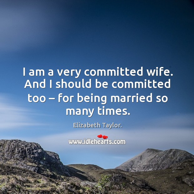 I am a very committed wife. And I should be committed too – for being married so many times. Elizabeth Taylor. Picture Quote