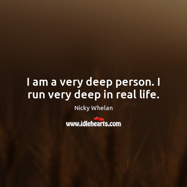 I am a very deep person. I run very deep in real life. Image
