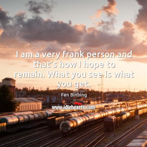 I am a very frank person and that’s how I hope to remain. What you see is what you get. Fan Binbing Picture Quote