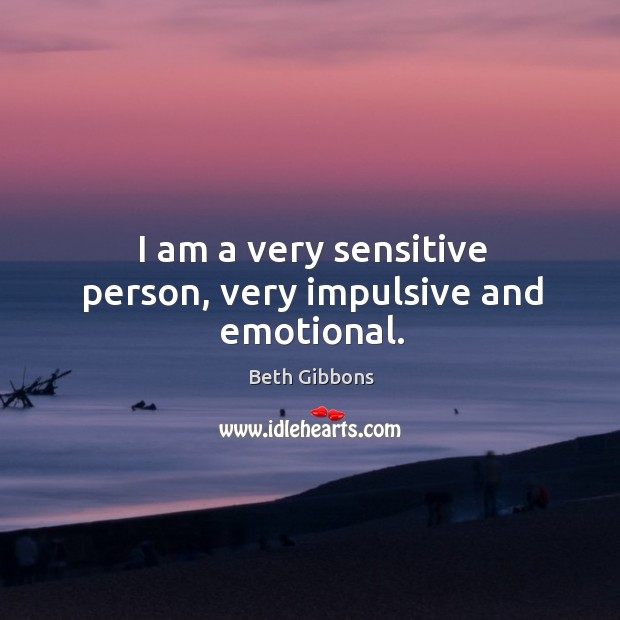 I am a very sensitive person, very impulsive and emotional. Beth Gibbons Picture Quote