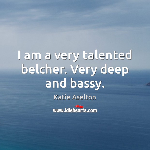 I am a very talented belcher. Very deep and bassy. Katie Aselton Picture Quote