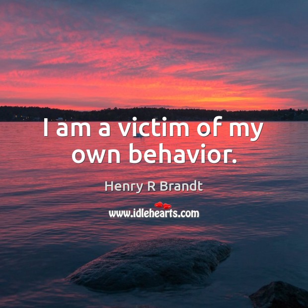 I am a victim of my own behavior. Henry R Brandt Picture Quote