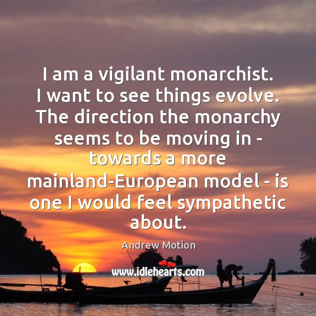 I am a vigilant monarchist. I want to see things evolve. The Andrew Motion Picture Quote