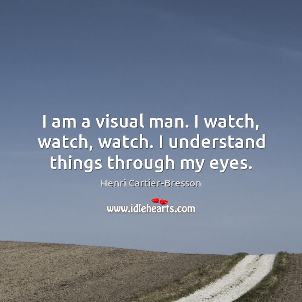 I am a visual man. I watch, watch, watch. I understand things through my eyes. Henri Cartier-Bresson Picture Quote