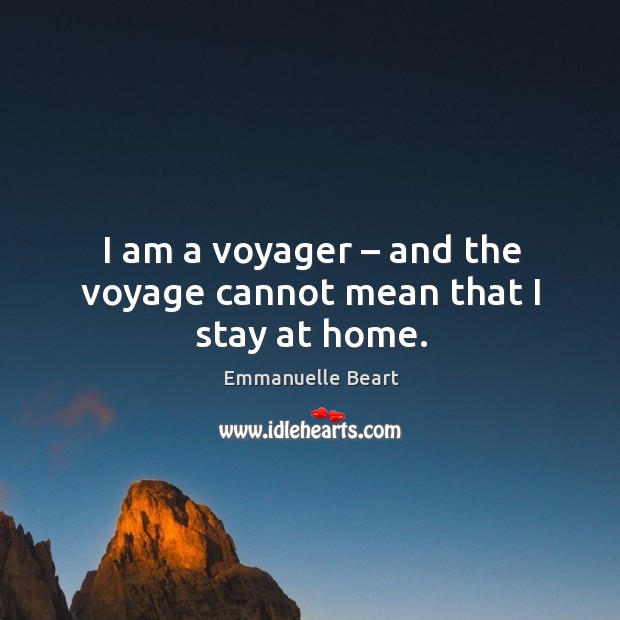 I am a voyager – and the voyage cannot mean that I stay at home. Emmanuelle Beart Picture Quote