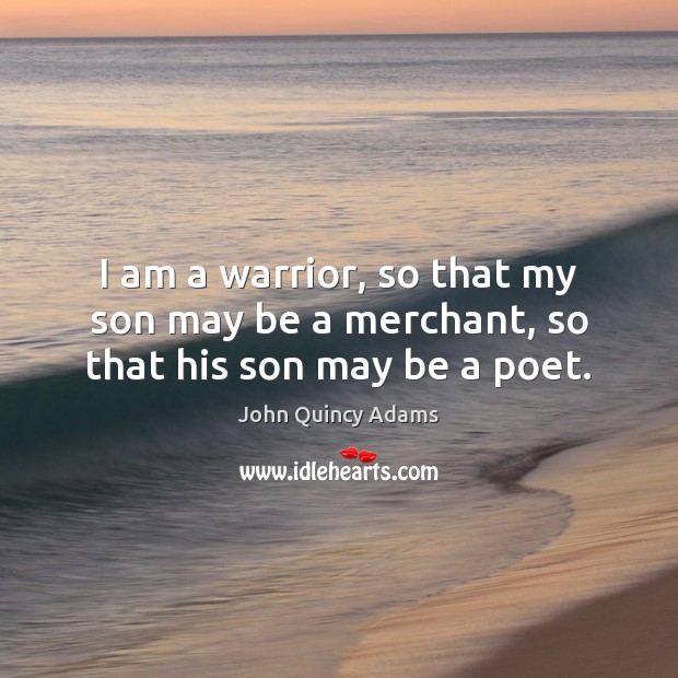 I am a warrior, so that my son may be a merchant, so that his son may be a poet. John Quincy Adams Picture Quote