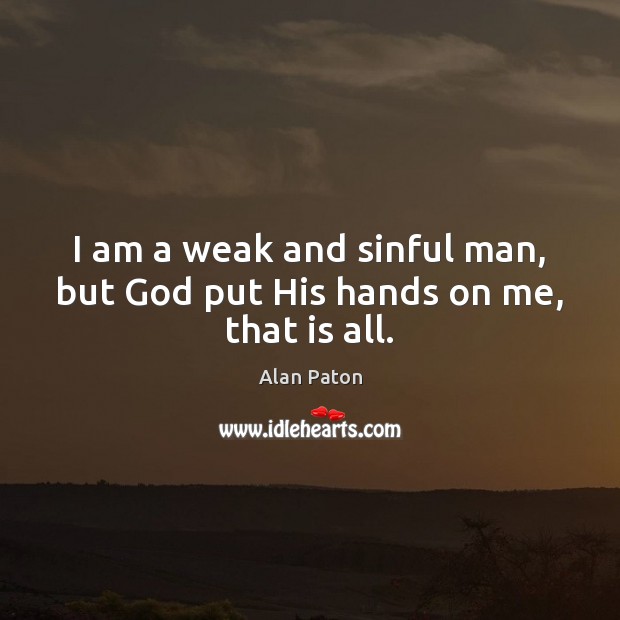 I am a weak and sinful man, but God put His hands on me, that is all. Alan Paton Picture Quote