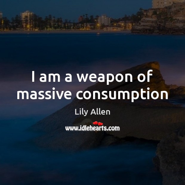 I am a weapon of massive consumption Image