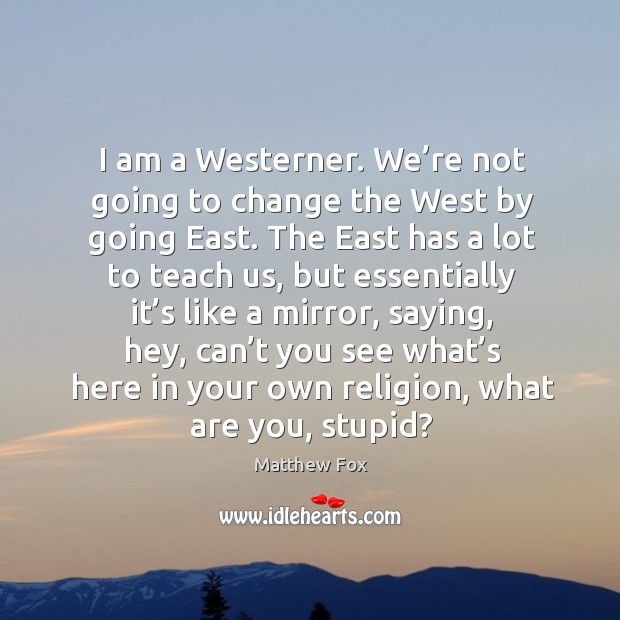I am a westerner. We’re not going to change the west by going east. Image