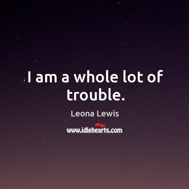 I am a whole lot of trouble. Leona Lewis Picture Quote