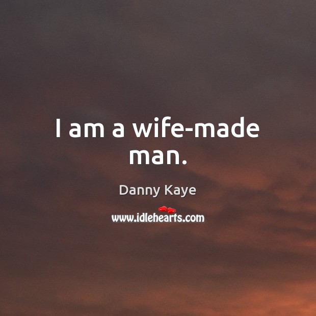 I am a wife-made man. Danny Kaye Picture Quote