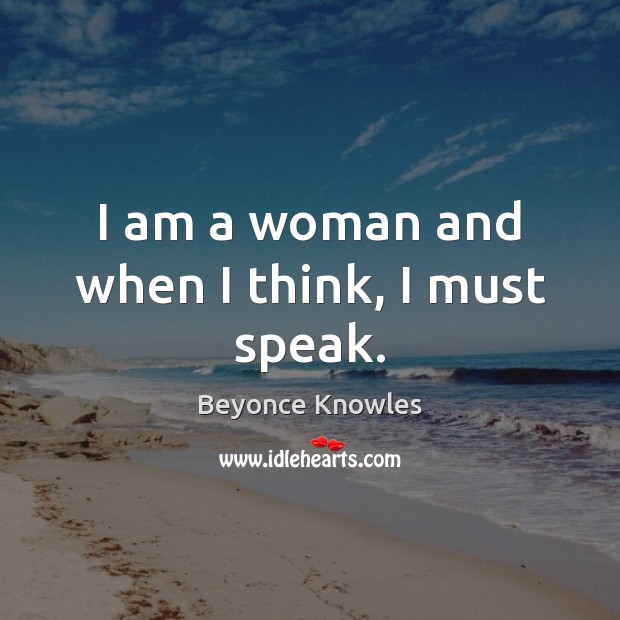 I am a woman and when I think, I must speak. Beyonce Knowles Picture Quote