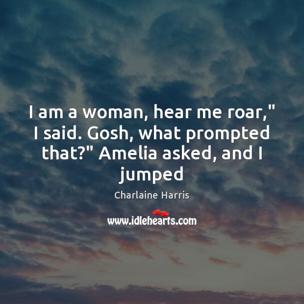 I am a woman, hear me roar,” I said. Gosh, what prompted that?” Amelia asked, and I jumped Charlaine Harris Picture Quote