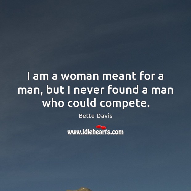 I am a woman meant for a man, but I never found a man who could compete. Bette Davis Picture Quote