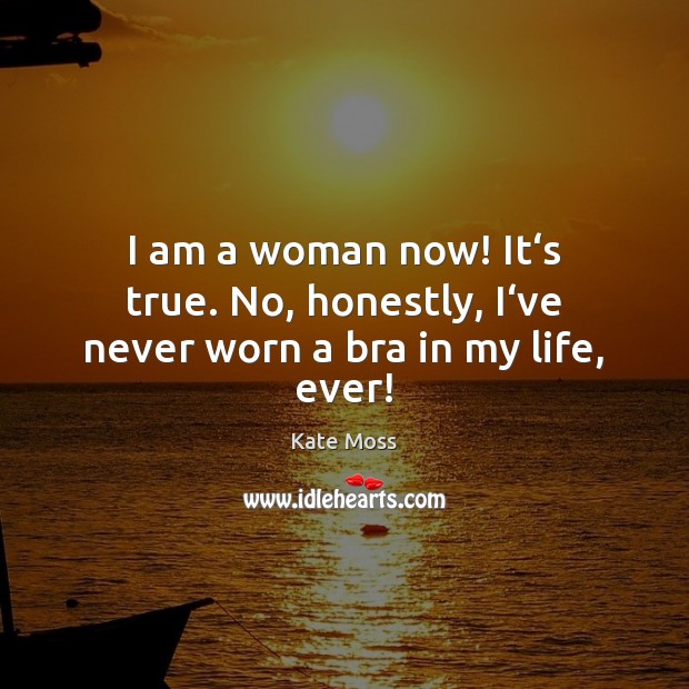 I am a woman now! It‘s true. No, honestly, I‘ve never worn a bra in my life, ever! Image