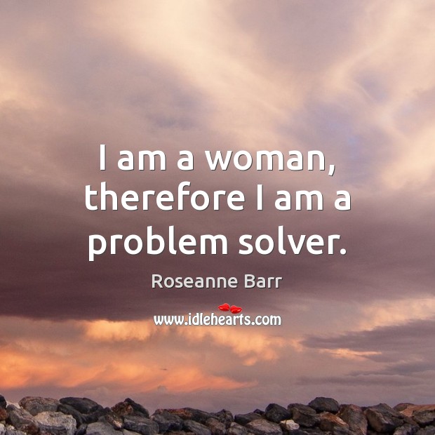 I am a woman, therefore I am a problem solver. Roseanne Barr Picture Quote