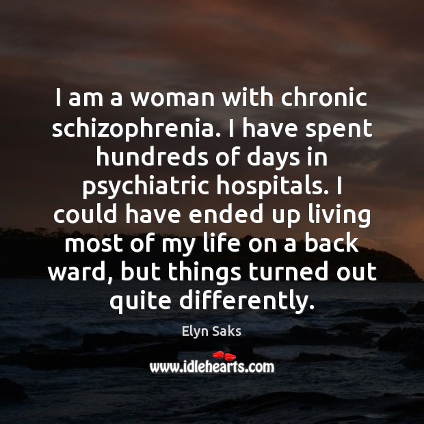 I am a woman with chronic schizophrenia. I have spent hundreds of Elyn Saks Picture Quote