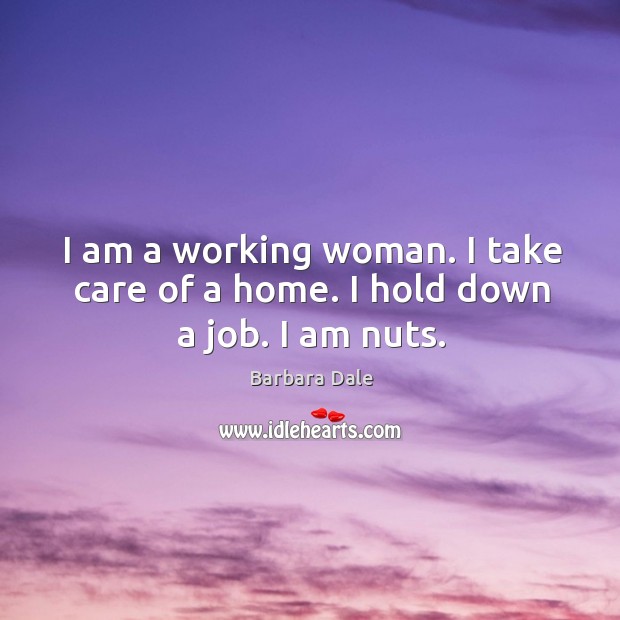 I am a working woman. I take care of a home. I hold down a job. I am nuts. Image