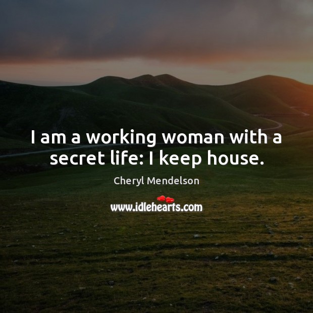 I am a working woman with a secret life: I keep house. Cheryl Mendelson Picture Quote