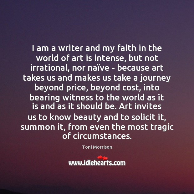 I am a writer and my faith in the world of art Toni Morrison Picture Quote