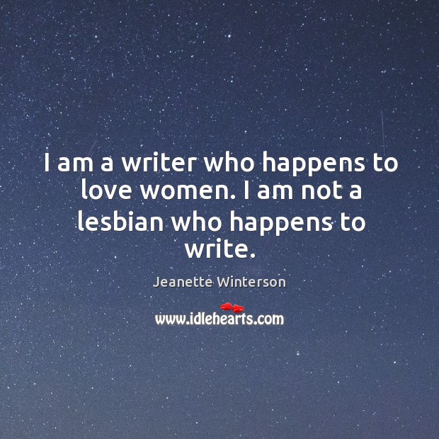 I am a writer who happens to love women. I am not a lesbian who happens to write. Jeanette Winterson Picture Quote