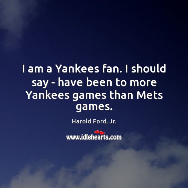 I am a Yankees fan. I should say – have been to more Yankees games than Mets games. Harold Ford, Jr. Picture Quote