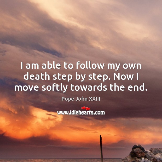 I am able to follow my own death step by step. Now I move softly towards the end. Pope John XXIII Picture Quote