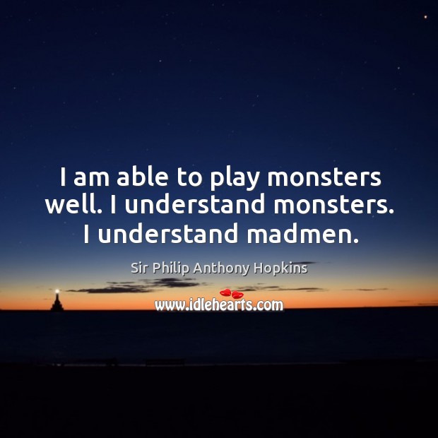 I am able to play monsters well. I understand monsters. I understand madmen. Sir Philip Anthony Hopkins Picture Quote
