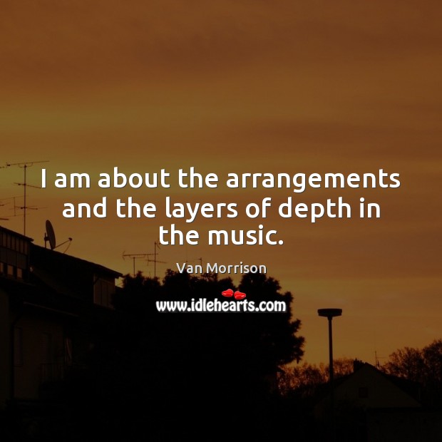 I am about the arrangements and the layers of depth in the music. Van Morrison Picture Quote