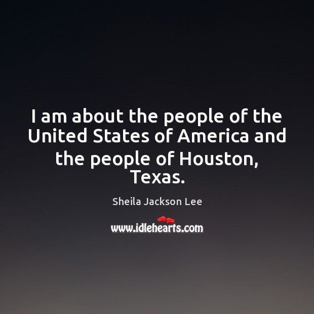 I am about the people of the United States of America and the people of Houston, Texas. Sheila Jackson Lee Picture Quote