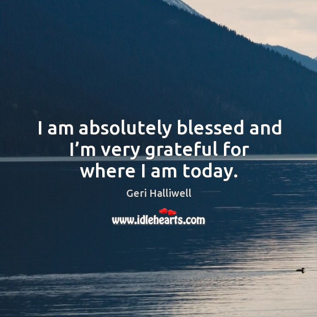 I am absolutely blessed and I’m very grateful for where I am today. Geri Halliwell Picture Quote