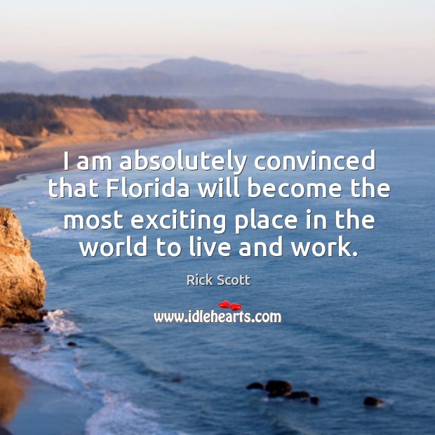 I am absolutely convinced that florida will become the most exciting place in the world to live and work. Rick Scott Picture Quote