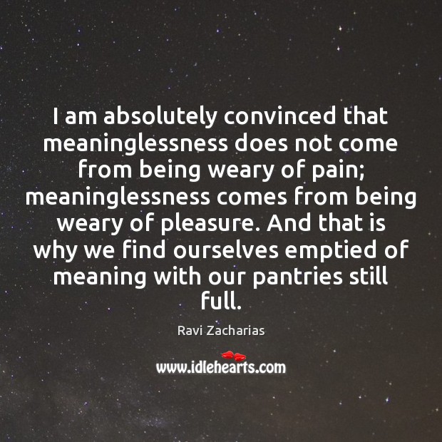 I am absolutely convinced that meaninglessness does not come from being weary Ravi Zacharias Picture Quote