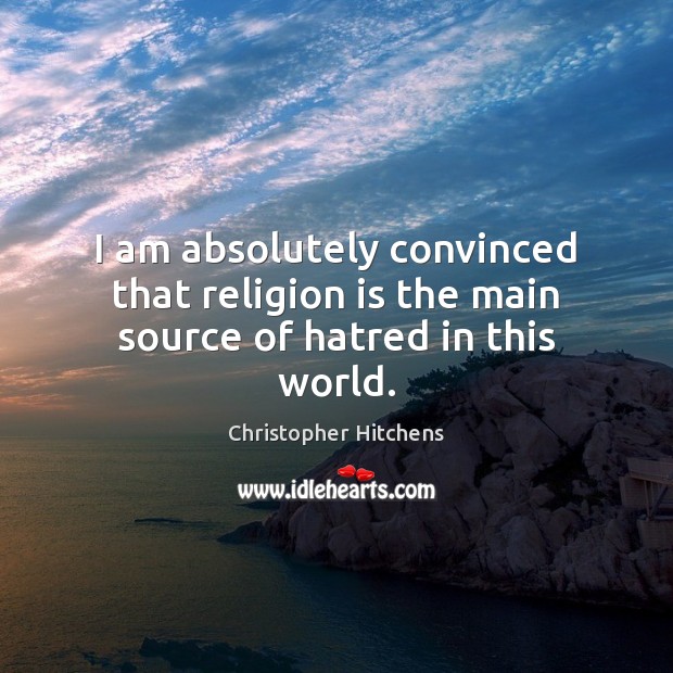 I am absolutely convinced that religion is the main source of hatred in this world. Christopher Hitchens Picture Quote