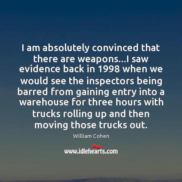 I am absolutely convinced that there are weapons…I saw evidence back William Cohen Picture Quote