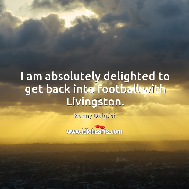 I am absolutely delighted to get back into football with livingston. Kenny Dalglish Picture Quote
