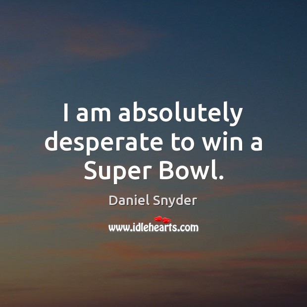 I am absolutely desperate to win a Super Bowl. Daniel Snyder Picture Quote