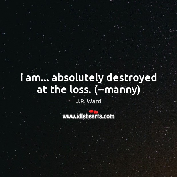 I am… absolutely destroyed at the loss. (–manny) J.R. Ward Picture Quote