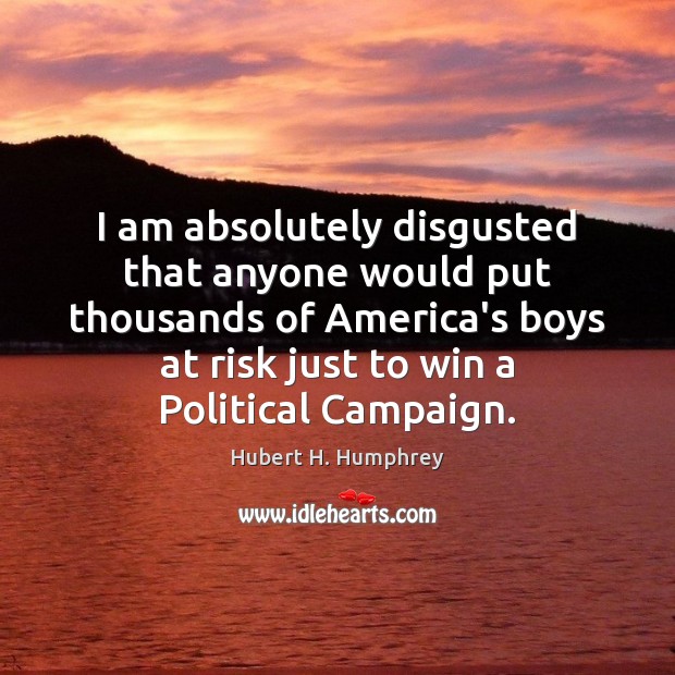 I am absolutely disgusted that anyone would put thousands of America’s boys Hubert H. Humphrey Picture Quote
