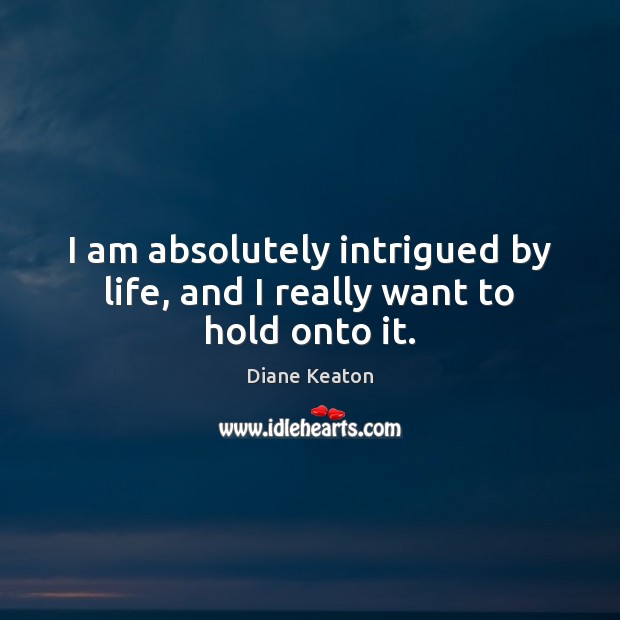 I am absolutely intrigued by life, and I really want to hold onto it. Diane Keaton Picture Quote