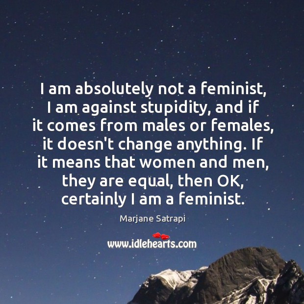 I am absolutely not a feminist, I am against stupidity, and if Marjane Satrapi Picture Quote