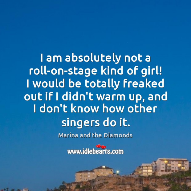 I am absolutely not a roll-on-stage kind of girl! I would be 