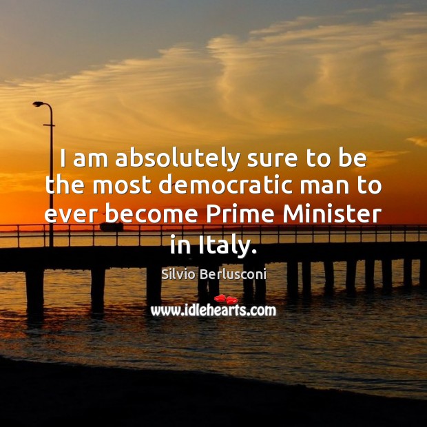 I am absolutely sure to be the most democratic man to ever become Prime Minister in Italy. Silvio Berlusconi Picture Quote