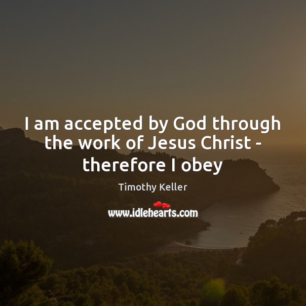 I am accepted by God through the work of Jesus Christ – therefore I obey Timothy Keller Picture Quote