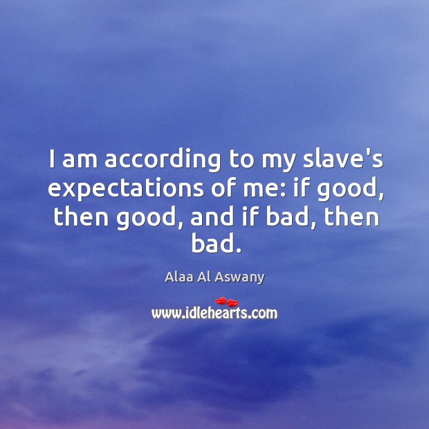 I am according to my slave’s expectations of me: if good, then good, and if bad, then bad. Alaa Al Aswany Picture Quote