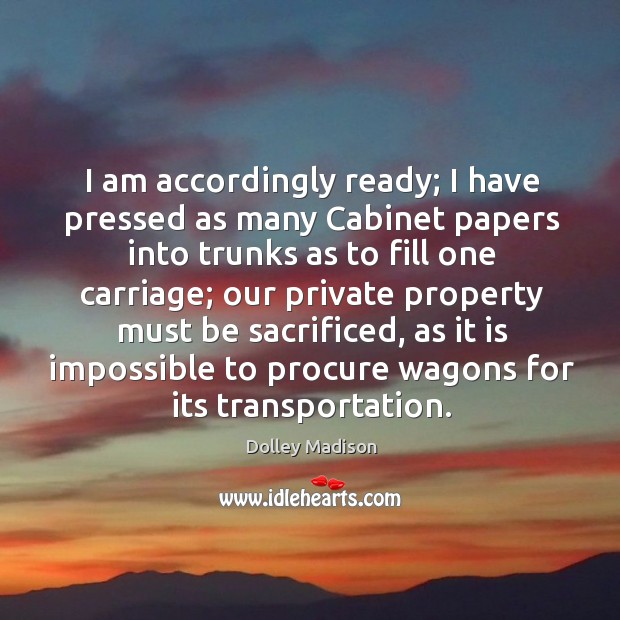 I am accordingly ready; I have pressed as many Cabinet papers into Dolley Madison Picture Quote