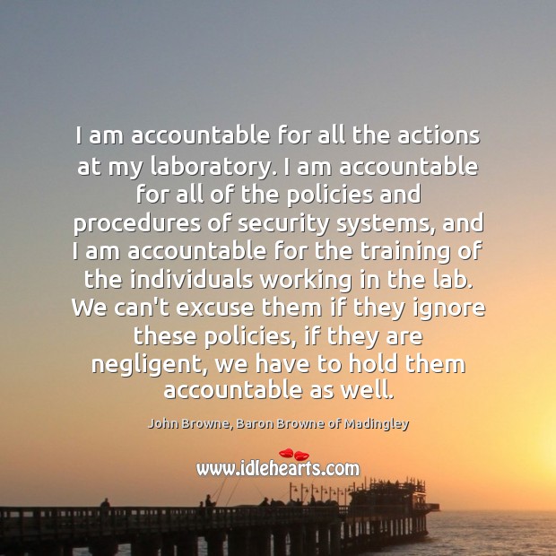 I am accountable for all the actions at my laboratory. I am John Browne, Baron Browne of Madingley Picture Quote