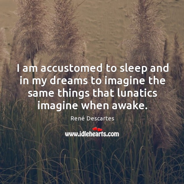 I am accustomed to sleep and in my dreams to imagine the same things that lunatics imagine when awake. René Descartes Picture Quote